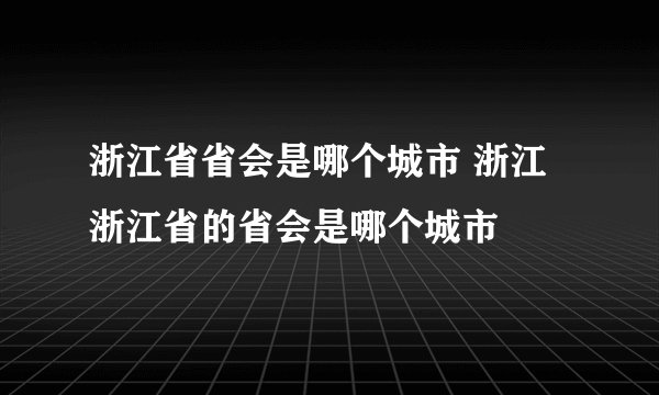 浙江省省会是哪个城市 浙江浙江省的省会是哪个城市