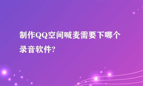 制作QQ空间喊麦需要下哪个录音软件?