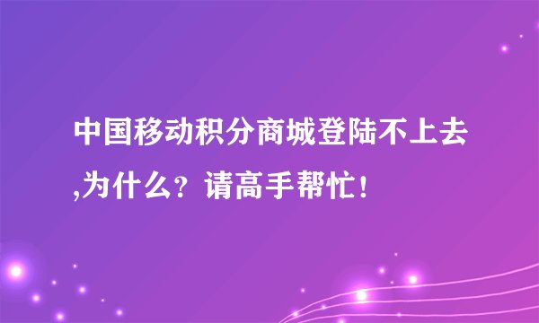 中国移动积分商城登陆不上去,为什么？请高手帮忙！