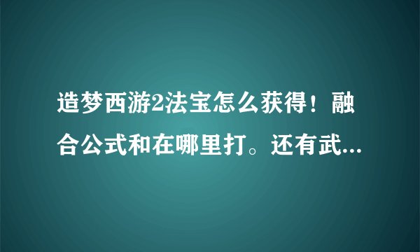 造梦西游2法宝怎么获得！融合公式和在哪里打。还有武器啊之类的