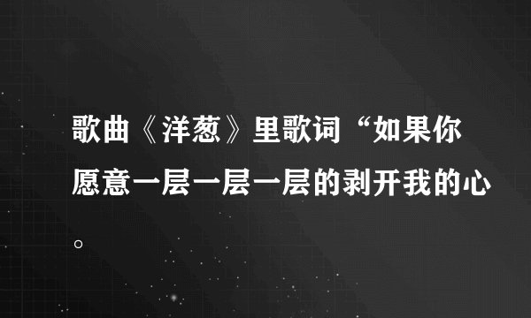 歌曲《洋葱》里歌词“如果你愿意一层一层一层的剥开我的心。