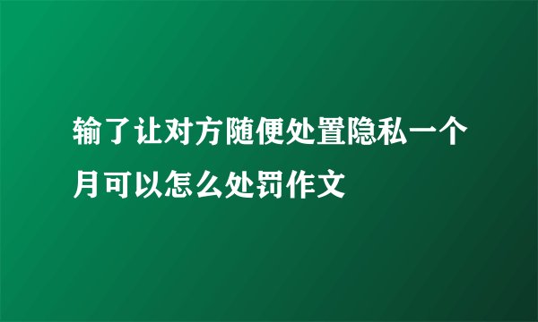输了让对方随便处置隐私一个月可以怎么处罚作文