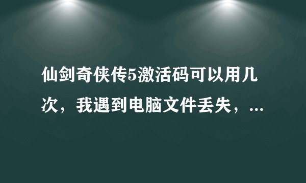 仙剑奇侠传5激活码可以用几次，我遇到电脑文件丢失，无法启动。没有反激活仙剑奇侠传5.