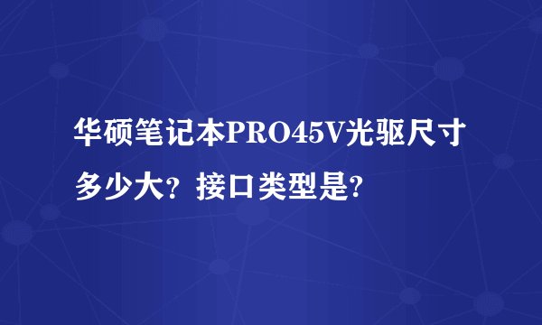 华硕笔记本PRO45V光驱尺寸多少大？接口类型是?