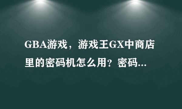 GBA游戏，游戏王GX中商店里的密码机怎么用？密码是多少啊？还有游戏王2006又是多少？