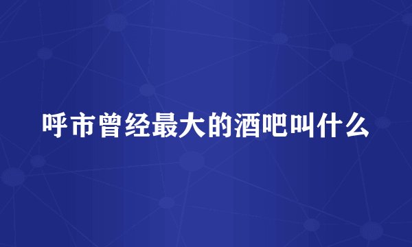 呼市曾经最大的酒吧叫什么