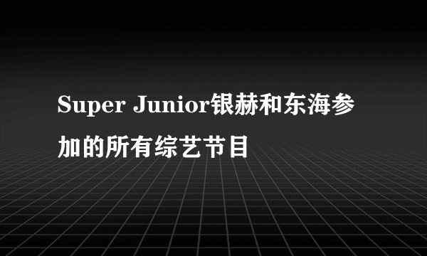 Super Junior银赫和东海参加的所有综艺节目
