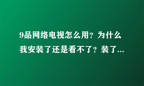 9品网络电视怎么用？为什么我安装了还是看不了？装了这个还要装别的插件才能看吗？