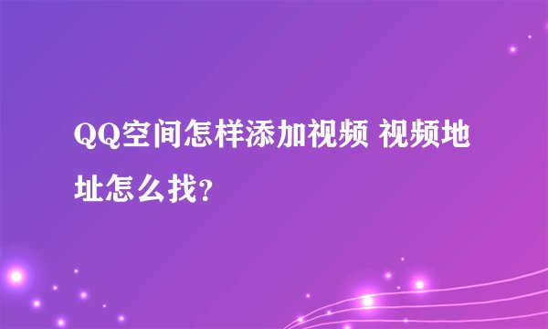 QQ空间怎样添加视频 视频地址怎么找？