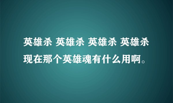 英雄杀 英雄杀 英雄杀 英雄杀现在那个英雄魂有什么用啊。