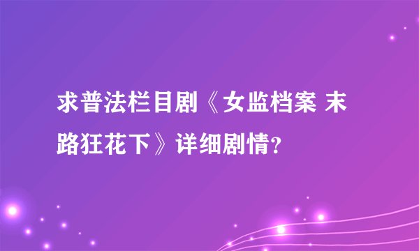 求普法栏目剧《女监档案 末路狂花下》详细剧情？