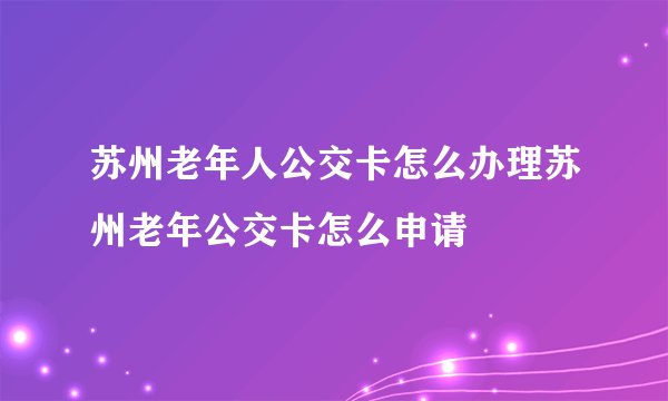 苏州老年人公交卡怎么办理苏州老年公交卡怎么申请