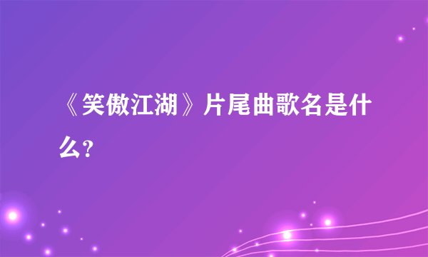 《笑傲江湖》片尾曲歌名是什么？