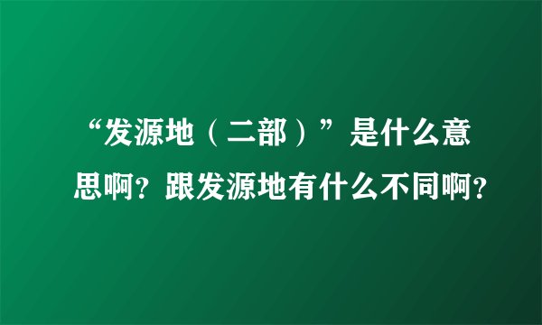 “发源地（二部）”是什么意思啊？跟发源地有什么不同啊？