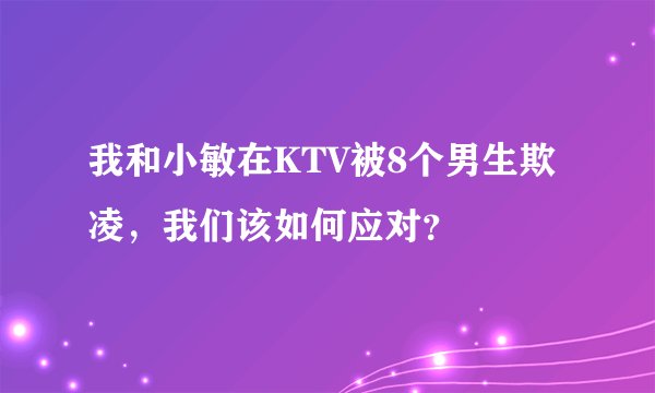 我和小敏在KTV被8个男生欺凌，我们该如何应对？