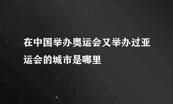在中国举办奥运会又举办过亚运会的城市是哪里