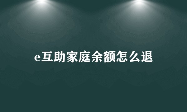 e互助家庭余额怎么退