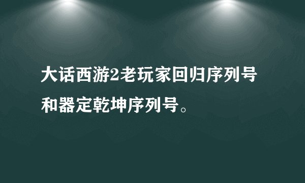 大话西游2老玩家回归序列号和器定乾坤序列号。