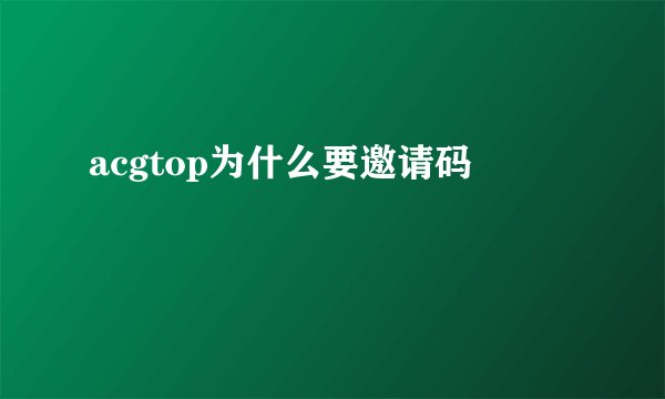 acgtop为什么要邀请码