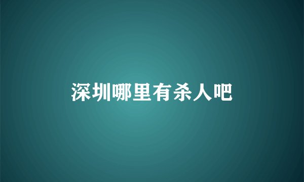 深圳哪里有杀人吧