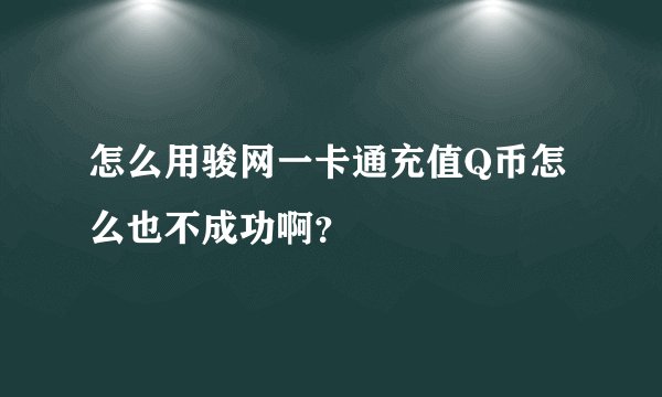 怎么用骏网一卡通充值Q币怎么也不成功啊？