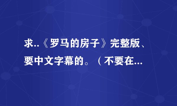 求..《罗马的房子》完整版、要中文字幕的。（不要在线观看的、下载