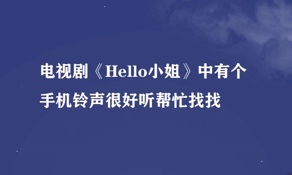 电视剧《Hello小姐》中有个手机铃声很好听帮忙找找