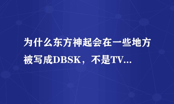为什么东方神起会在一些地方被写成DBSK，不是TVXQ么？ 求正解！！！！