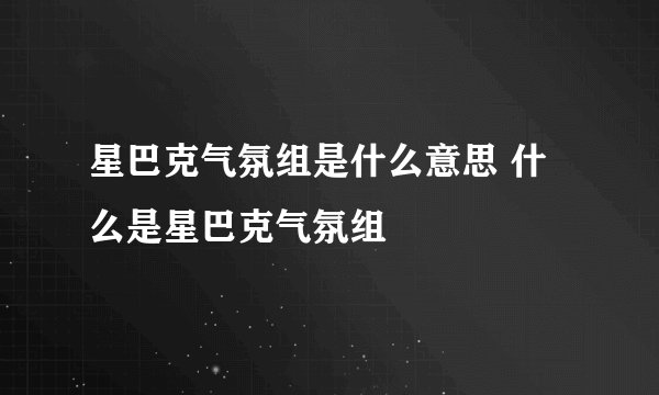 星巴克气氛组是什么意思 什么是星巴克气氛组