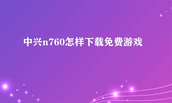 中兴n760怎样下载免费游戏