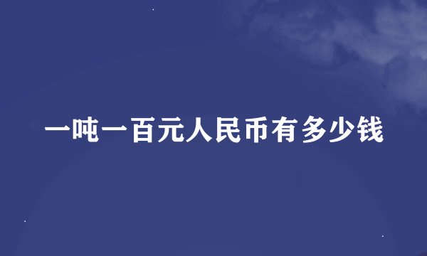 一吨一百元人民币有多少钱