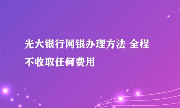 光大银行网银办理方法 全程不收取任何费用