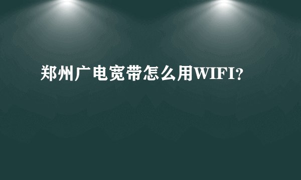 郑州广电宽带怎么用WIFI？