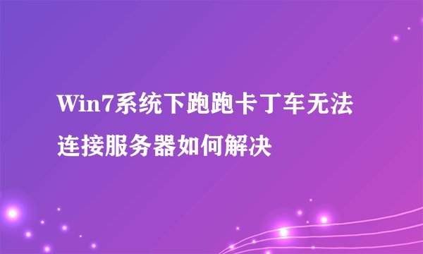Win7系统下跑跑卡丁车无法连接服务器如何解决
