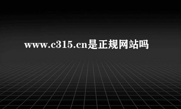 www.c315.cn是正规网站吗