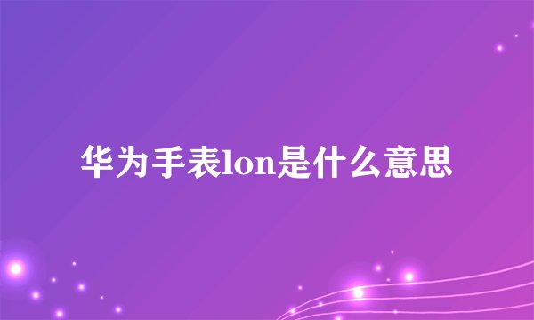 华为手表lon是什么意思