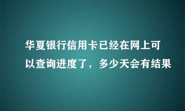 华夏银行信用卡已经在网上可以查询进度了，多少天会有结果