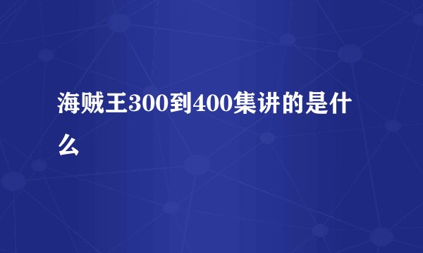 海贼王300到400集讲的是什么