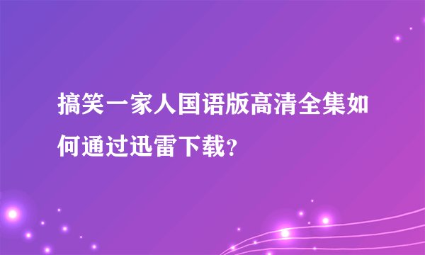 搞笑一家人国语版高清全集如何通过迅雷下载？