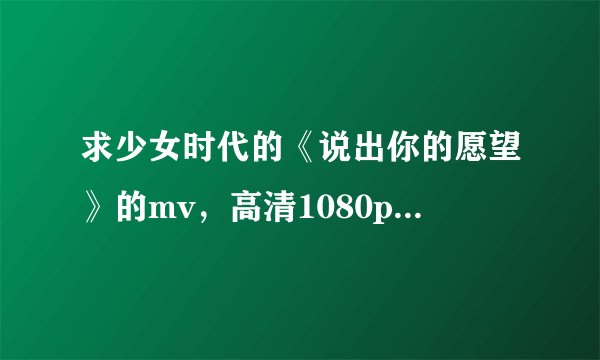 求少女时代的《说出你的愿望》的mv，高清1080p的。。空军制服版和还有个版本的都要，，求下载地址 谢谢