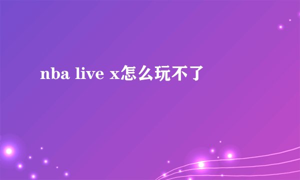 nba live x怎么玩不了