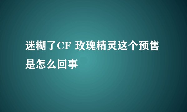 迷糊了CF 玫瑰精灵这个预售是怎么回事
