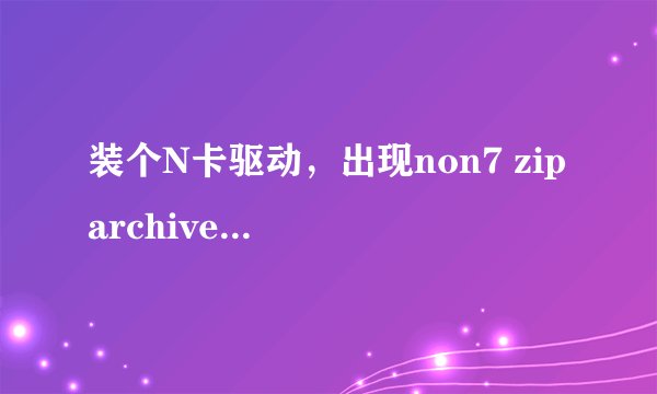 装个N卡驱动，出现non7 zip archive怎么回事
