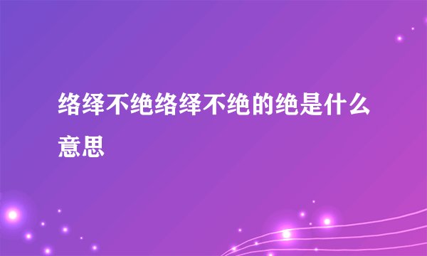 络绎不绝络绎不绝的绝是什么意思