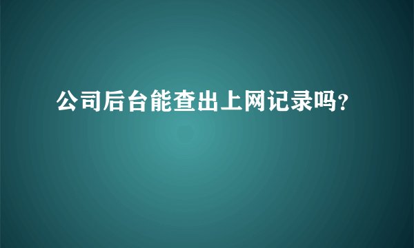 公司后台能查出上网记录吗?