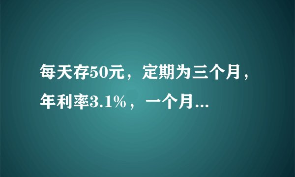 每天存50元，定期为三个月，年利率3.1%，一个月下来，到期时一共可以从银行领到多少元？