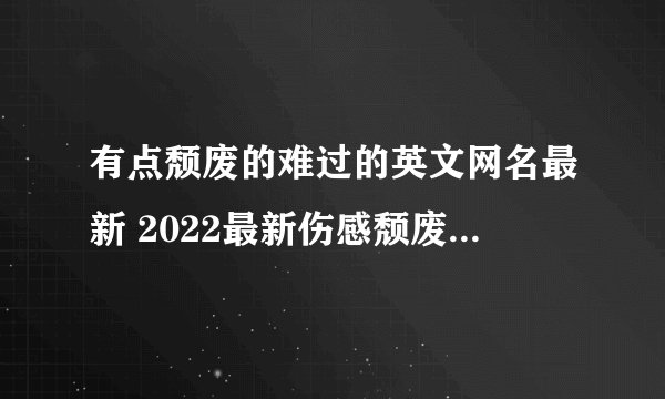 有点颓废的难过的英文网名最新 2022最新伤感颓废英文网名
