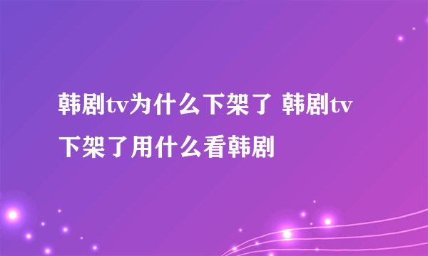 韩剧tv为什么下架了 韩剧tv下架了用什么看韩剧