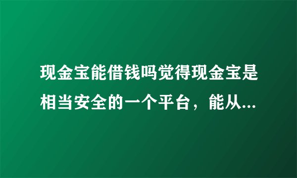现金宝能借钱吗觉得现金宝是相当安全的一个平台，能从上面申请贷款吗