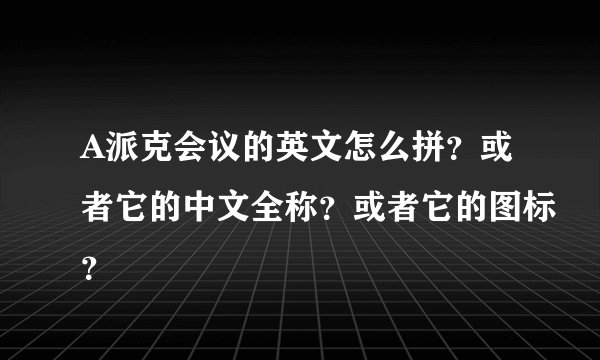 A派克会议的英文怎么拼？或者它的中文全称？或者它的图标？